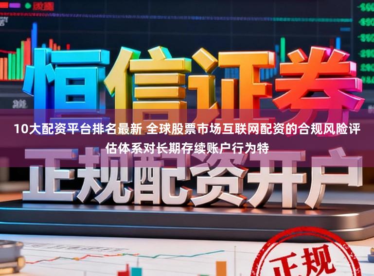 10大配资平台排名最新 全球股票市场互联网配资的合规风险评估体系对长期存续账户行为特