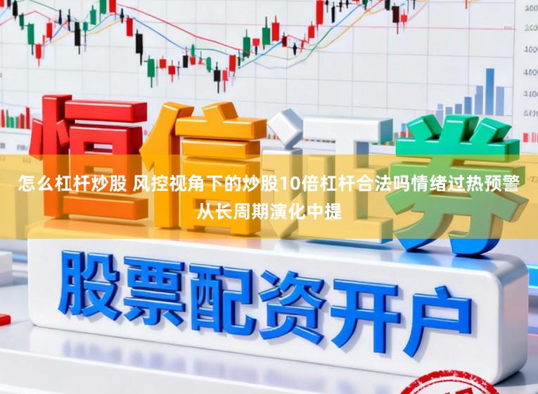 怎么杠杆炒股 风控视角下的炒股10倍杠杆合法吗情绪过热预警从长周期演化中提