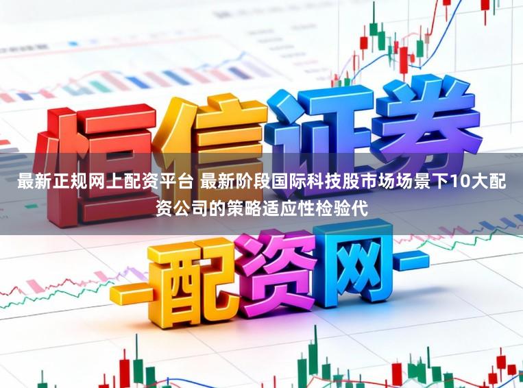 最新正规网上配资平台 最新阶段国际科技股市场场景下10大配资公司的策略适应性检验代