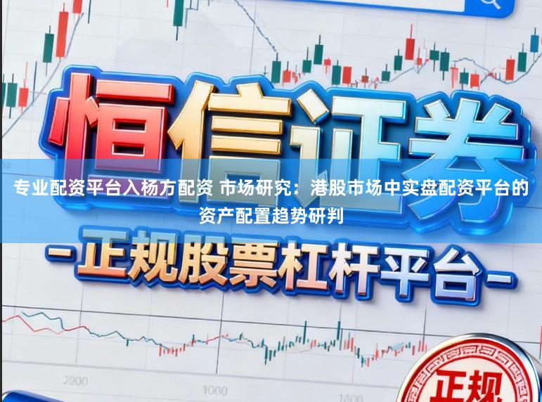 专业配资平台入杨方配资 市场研究：港股市场中实盘配资平台的资产配置趋势研判