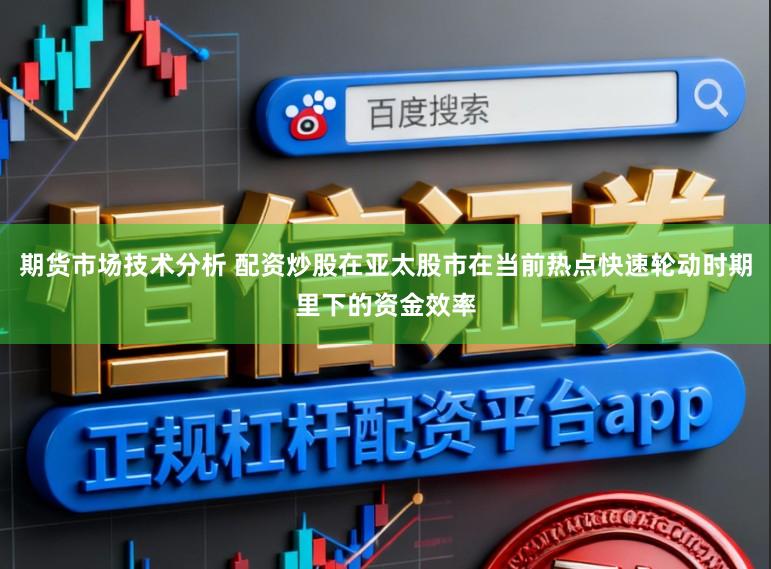 期货市场技术分析 配资炒股在亚太股市在当前热点快速轮动时期里下的资金效率
