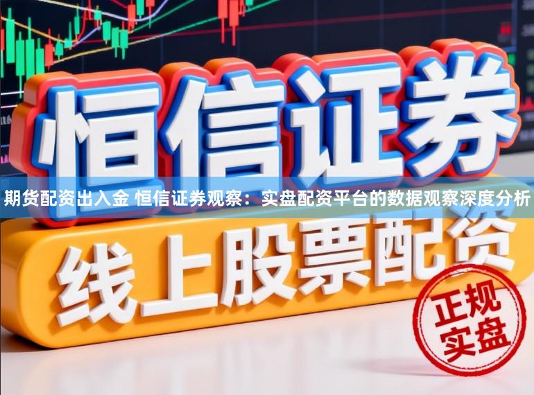 期货配资出入金 恒信证券观察：实盘配资平台的数据观察深度分析