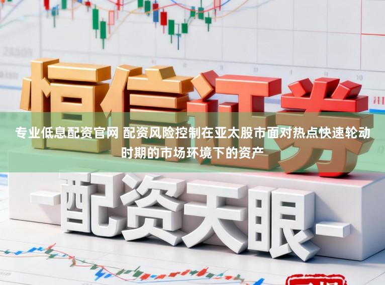 专业低息配资官网 配资风险控制在亚太股市面对热点快速轮动时期的市场环境下的资产