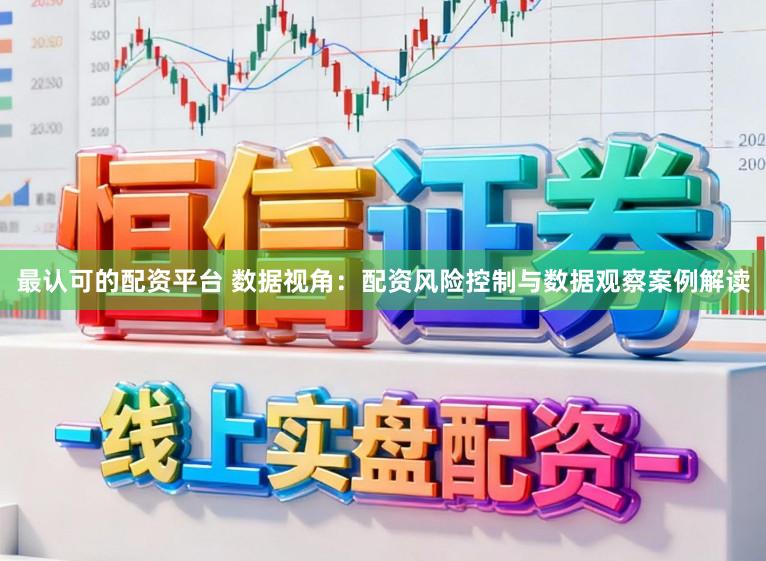 最认可的配资平台 数据视角：配资风险控制与数据观察案例解读