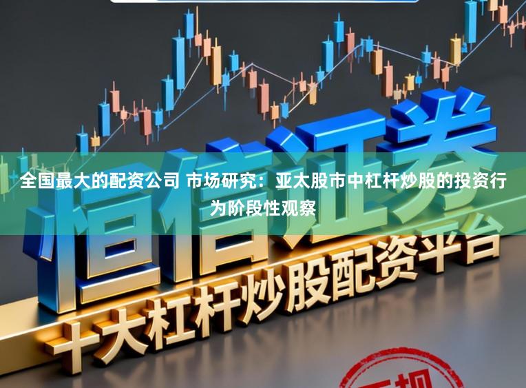 全国最大的配资公司 市场研究：亚太股市中杠杆炒股的投资行为阶段性观察