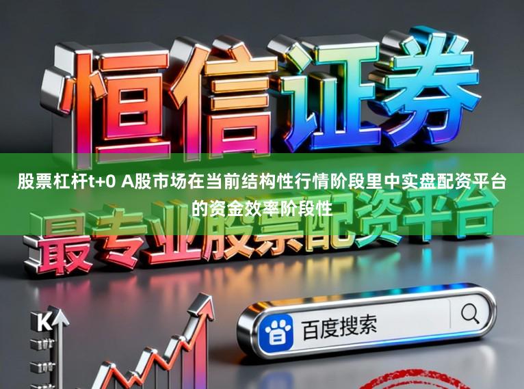 股票杠杆t+0 A股市场在当前结构性行情阶段里中实盘配资平台的资金效率阶段性
