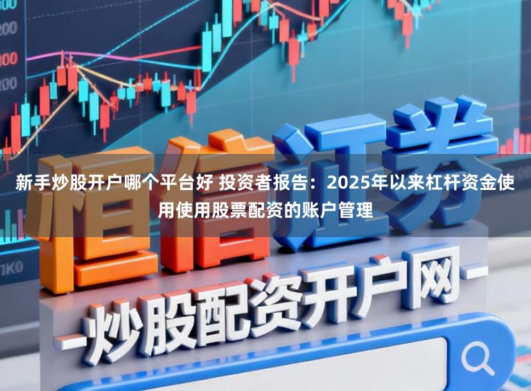 新手炒股开户哪个平台好 投资者报告：2025年以来杠杆资金使用使用股票配资的账户管理