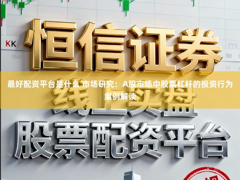 最好配资平台是什么 市场研究：A股市场中股票杠杆的投资行为案例解读
