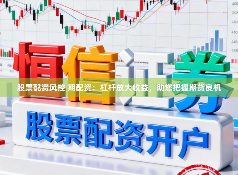 股票配资风控 期配资：杠杆放大收益，助您把握期货良机