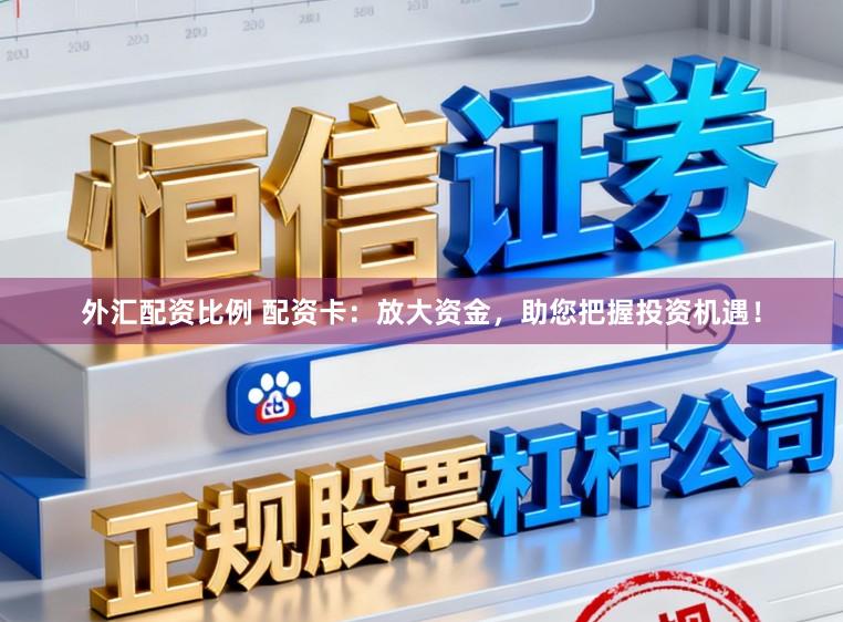 外汇配资比例 配资卡：放大资金，助您把握投资机遇！