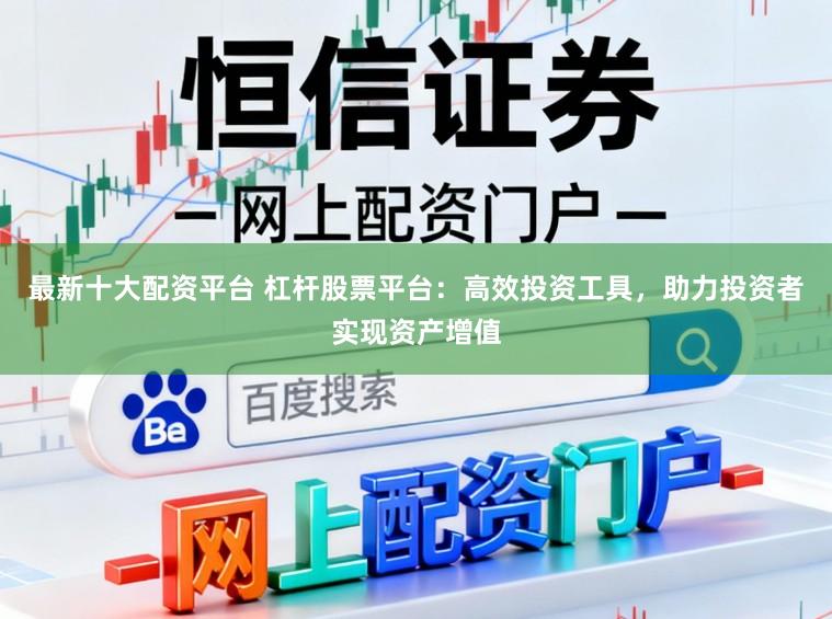 最新十大配资平台 杠杆股票平台：高效投资工具，助力投资者实现资产增值