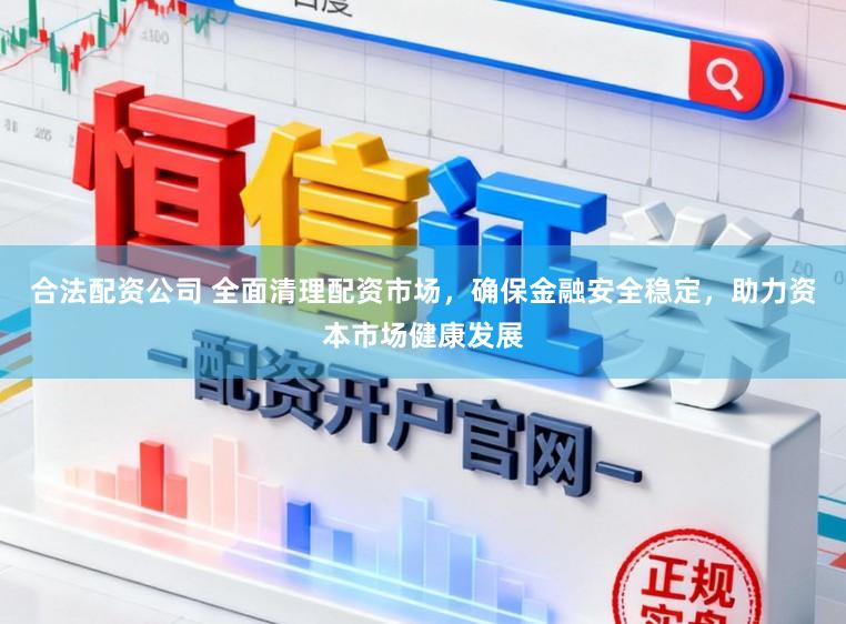 合法配资公司 全面清理配资市场，确保金融安全稳定，助力资本市场健康发展