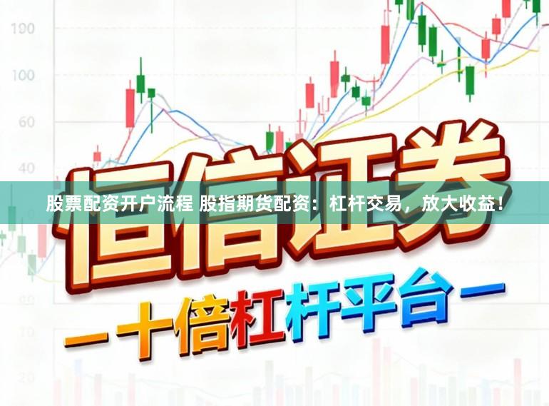 股票配资开户流程 股指期货配资：杠杆交易，放大收益！
