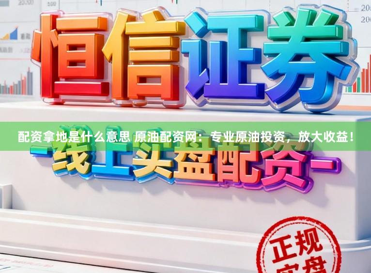 配资拿地是什么意思 原油配资网：专业原油投资，放大收益！