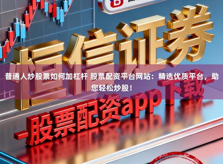 普通人炒股票如何加杠杆 股票配资平台网站：精选优质平台，助您轻松炒股！