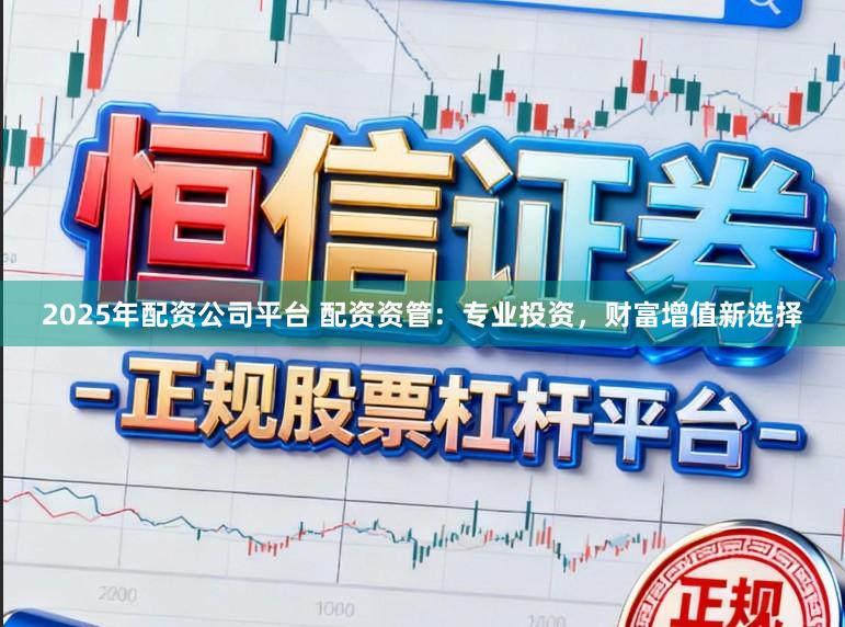 2025年配资公司平台 配资资管：专业投资，财富增值新选择
