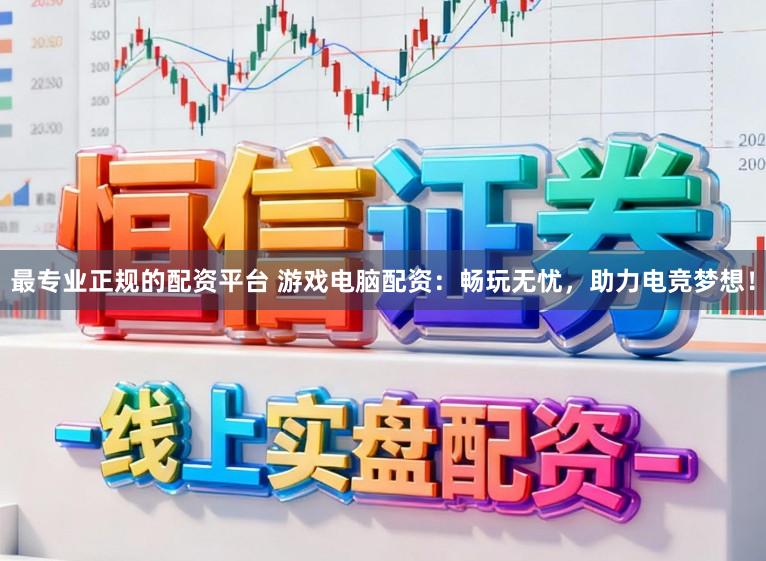 最专业正规的配资平台 游戏电脑配资：畅玩无忧，助力电竞梦想！