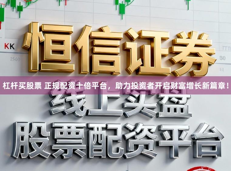 杠杆买股票 正规配资十倍平台，助力投资者开启财富增长新篇章！