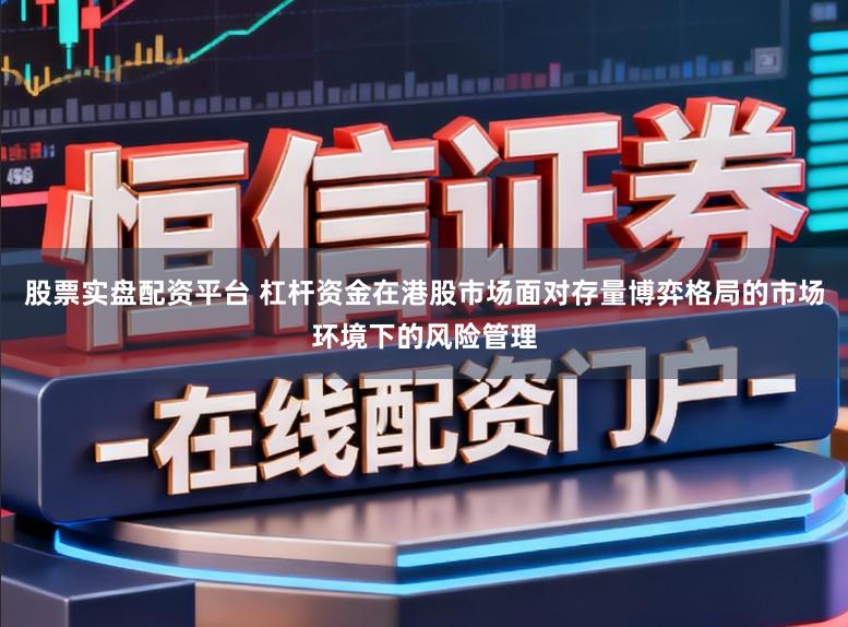 股票实盘配资平台 杠杆资金在港股市场面对存量博弈格局的市场环境下的风险管理