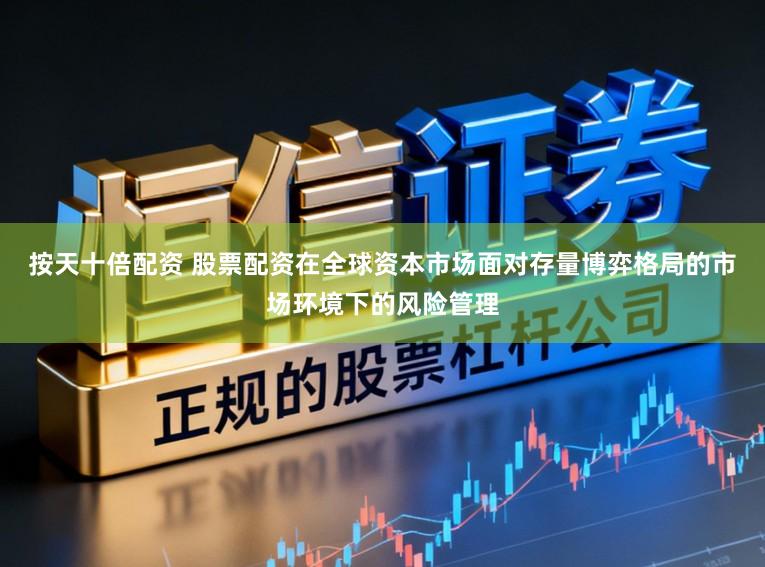 按天十倍配资 股票配资在全球资本市场面对存量博弈格局的市场环境下的风险管理