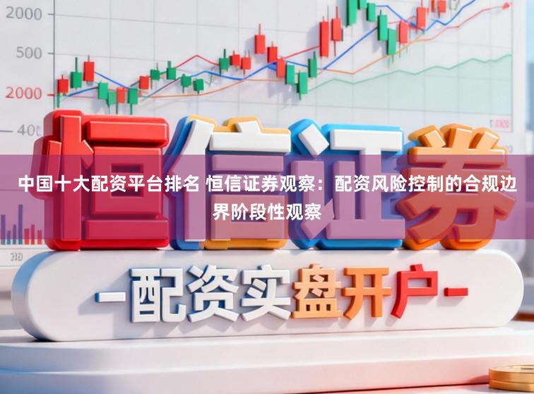中国十大配资平台排名 恒信证券观察：配资风险控制的合规边界阶段性观察