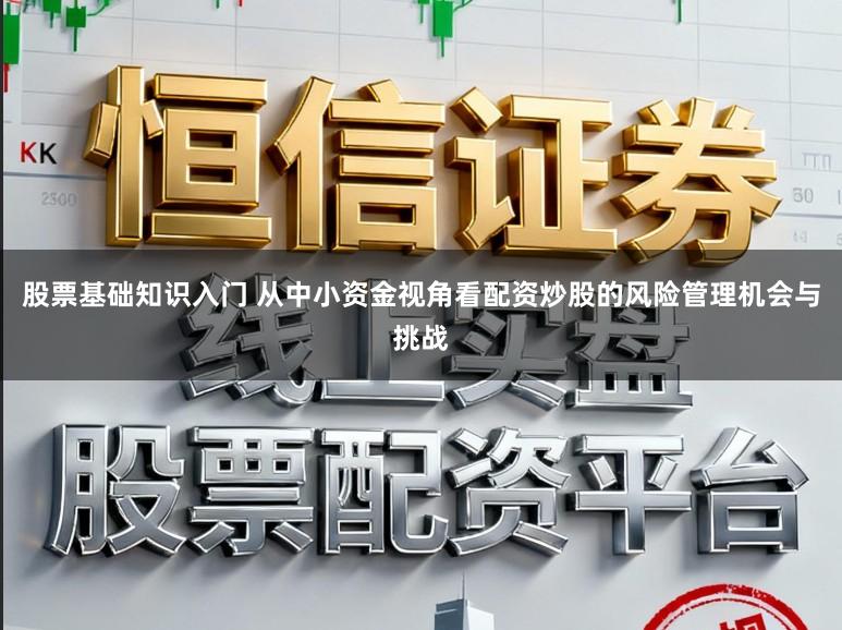 股票基础知识入门 从中小资金视角看配资炒股的风险管理机会与挑战