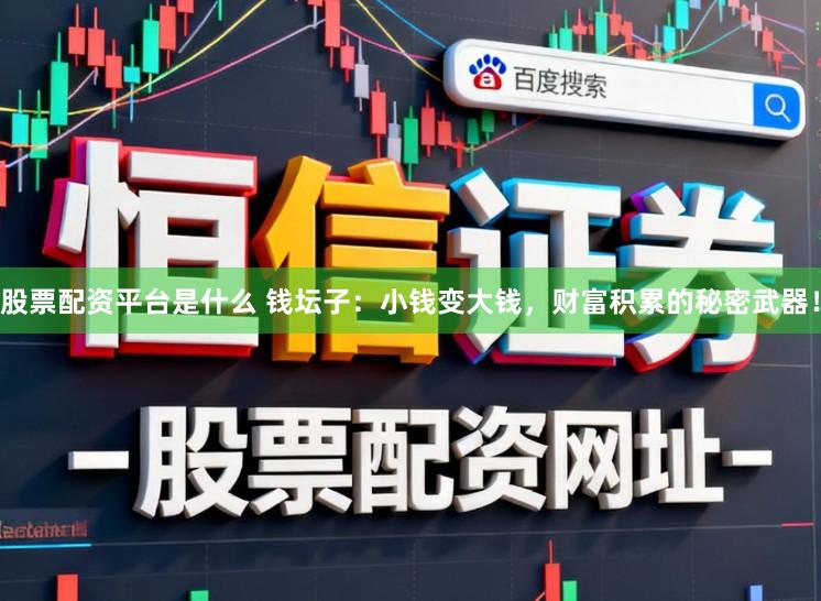 股票配资平台是什么 钱坛子：小钱变大钱，财富积累的秘密武器！