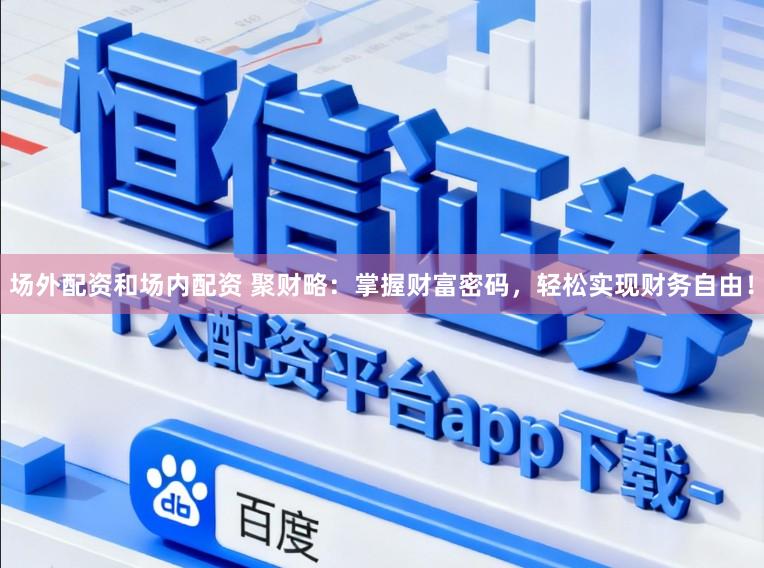 场外配资和场内配资 聚财略：掌握财富密码，轻松实现财务自由！