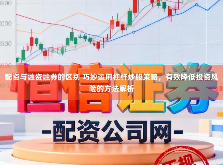 配资与融资融券的区别 巧妙运用杠杆炒股策略，有效降低投资风险的方法解析