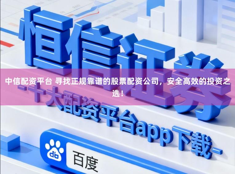 中信配资平台 寻找正规靠谱的股票配资公司，安全高效的投资之选！