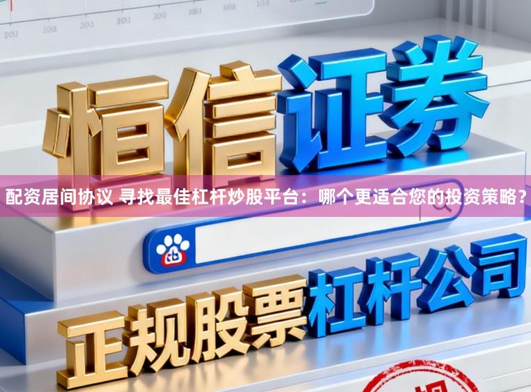 配资居间协议 寻找最佳杠杆炒股平台：哪个更适合您的投资策略？