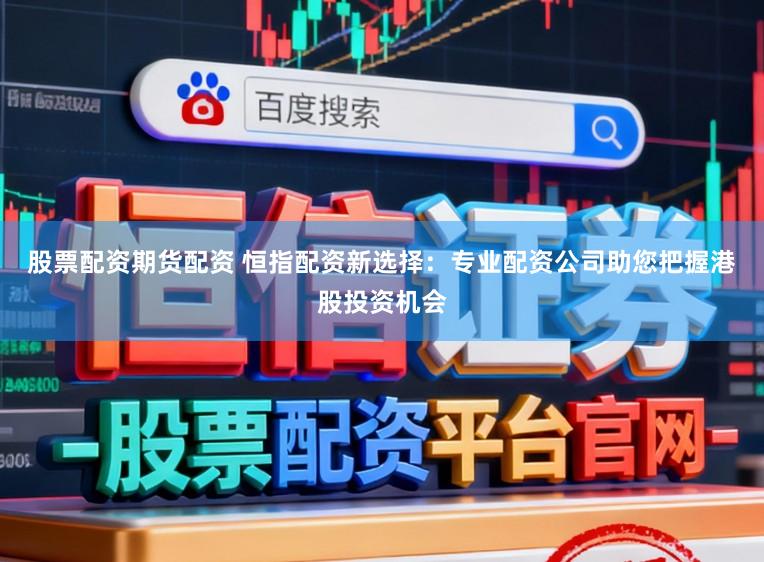 股票配资期货配资 恒指配资新选择：专业配资公司助您把握港股投资机会