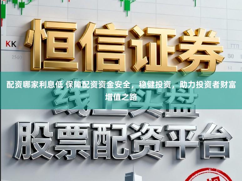 配资哪家利息低 保障配资资金安全，稳健投资，助力投资者财富增值之路