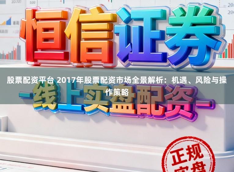 股票配资平台 2017年股票配资市场全景解析：机遇、风险与操作策略