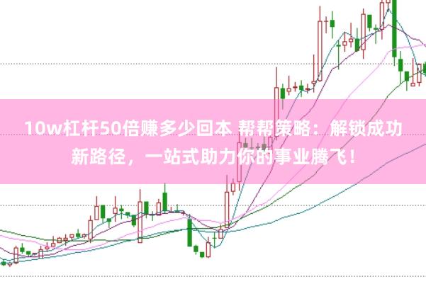 10w杠杆50倍赚多少回本 帮帮策略：解锁成功新路径，一站式助力你的事业腾飞！