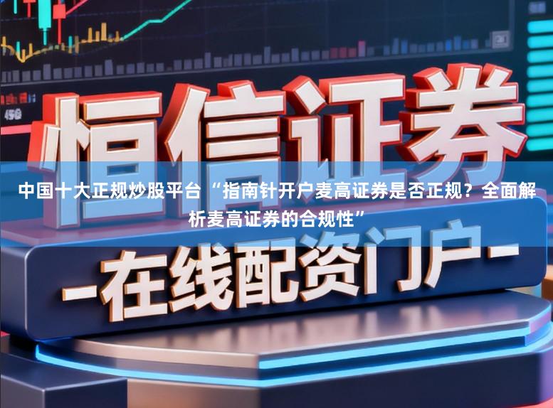 中国十大正规炒股平台 “指南针开户麦高证券是否正规？全面解析麦高证券的合规性”