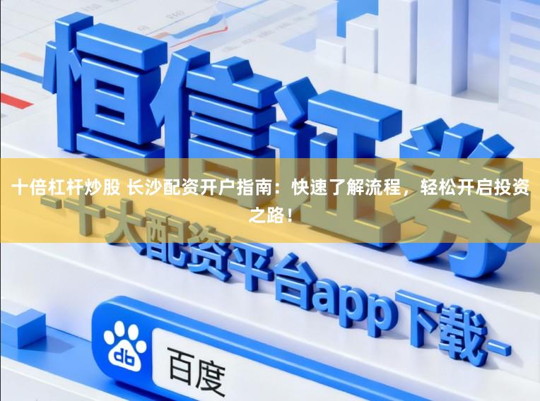 十倍杠杆炒股 长沙配资开户指南：快速了解流程，轻松开启投资之路！