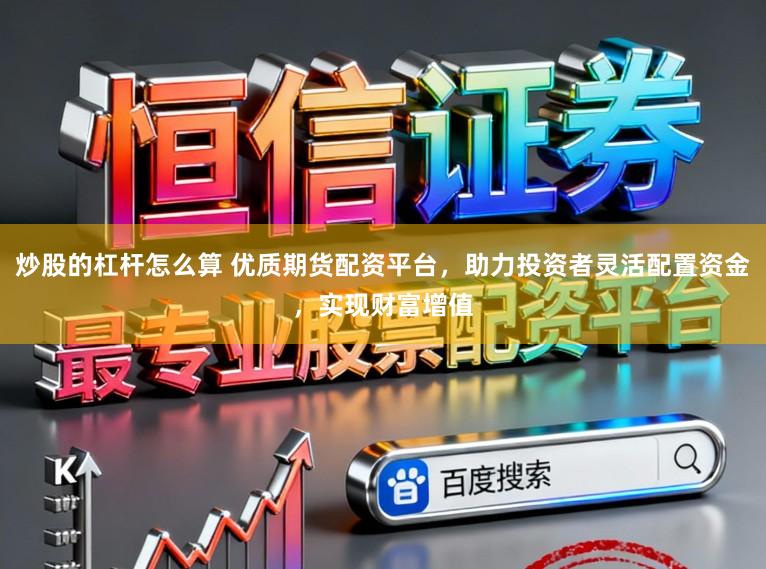 炒股的杠杆怎么算 优质期货配资平台，助力投资者灵活配置资金，实现财富增值