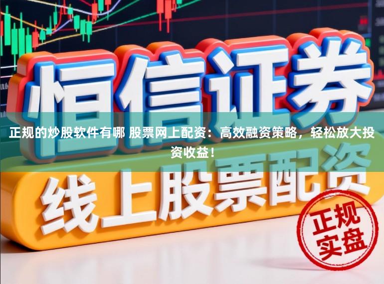 正规的炒股软件有哪 股票网上配资：高效融资策略，轻松放大投资收益！