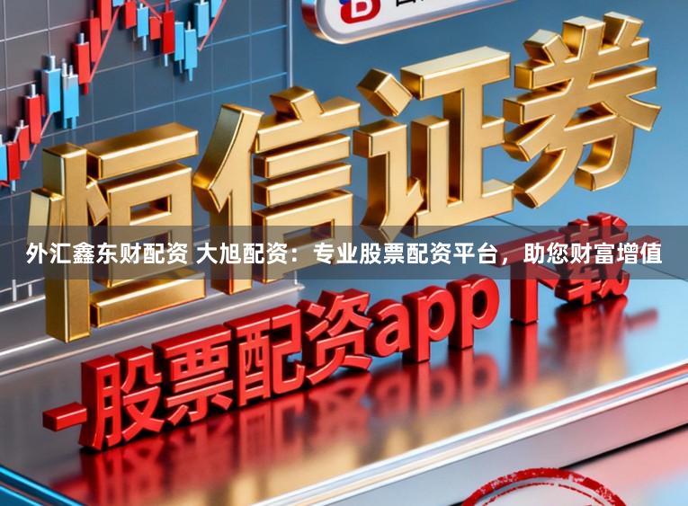 外汇鑫东财配资 大旭配资：专业股票配资平台，助您财富增值
