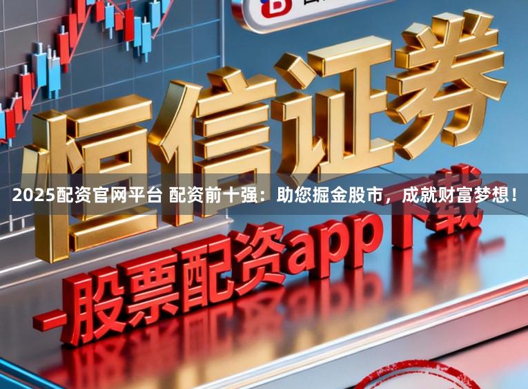 2025配资官网平台 配资前十强：助您掘金股市，成就财富梦想！