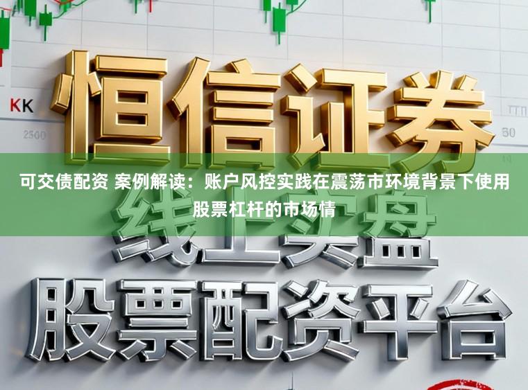 可交债配资 案例解读：账户风控实践在震荡市环境背景下使用股票杠杆的市场情