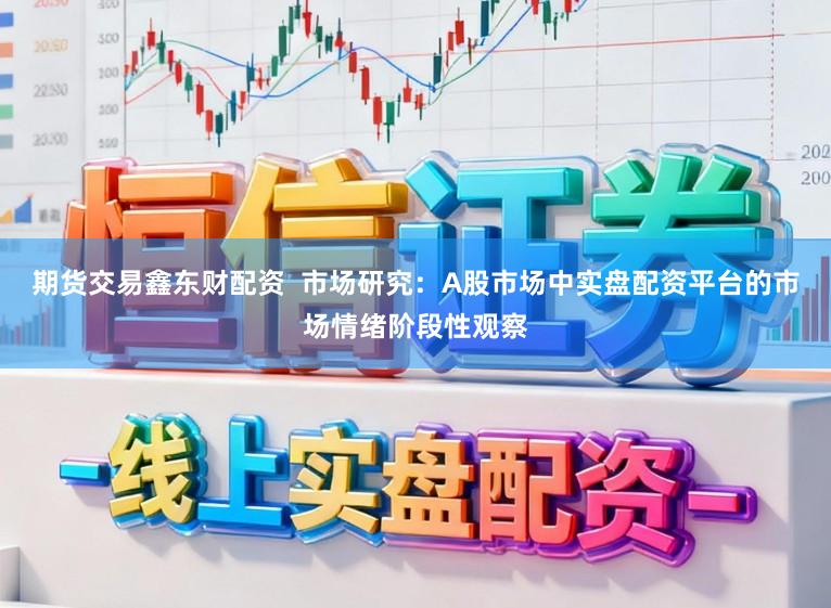 期货交易鑫东财配资  市场研究：A股市场中实盘配资平台的市场情绪阶段性观察