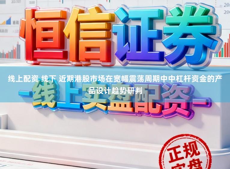 线上配资 线下 近期港股市场在宽幅震荡周期中中杠杆资金的产品设计趋势研判
