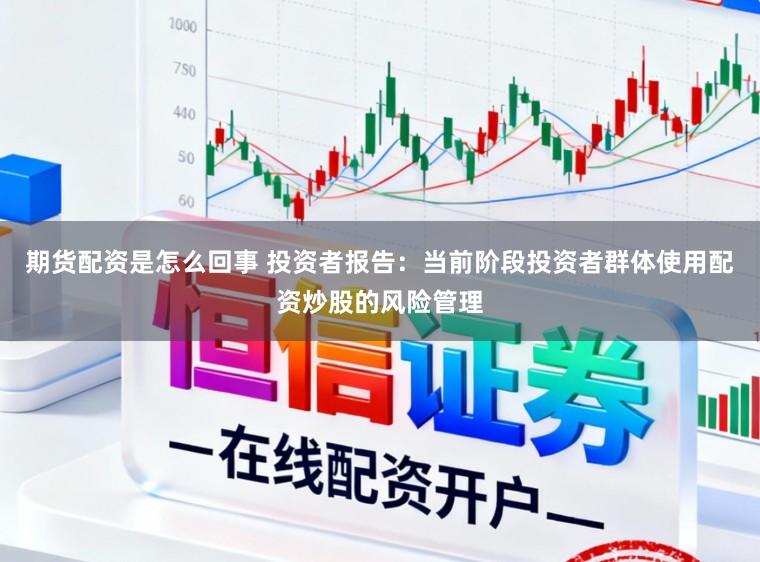 期货配资是怎么回事 投资者报告：当前阶段投资者群体使用配资炒股的风险管理