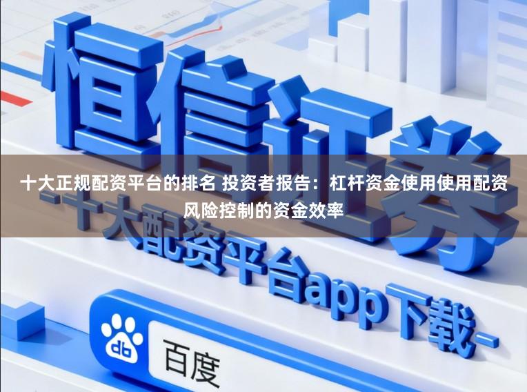 十大正规配资平台的排名 投资者报告：杠杆资金使用使用配资风险控制的资金效率