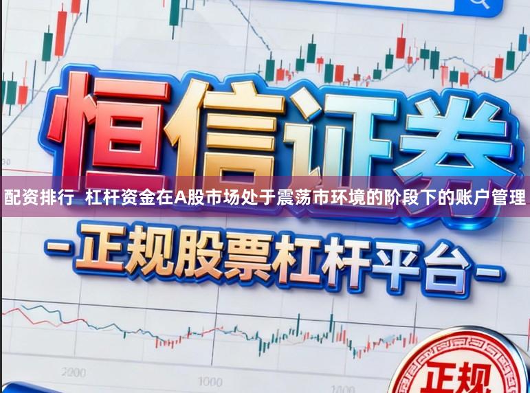 配资排行  杠杆资金在A股市场处于震荡市环境的阶段下的账户管理