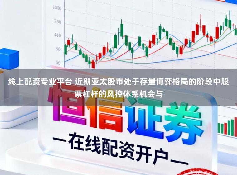 线上配资专业平台 近期亚太股市处于存量博弈格局的阶段中股票杠杆的风控体系机会与