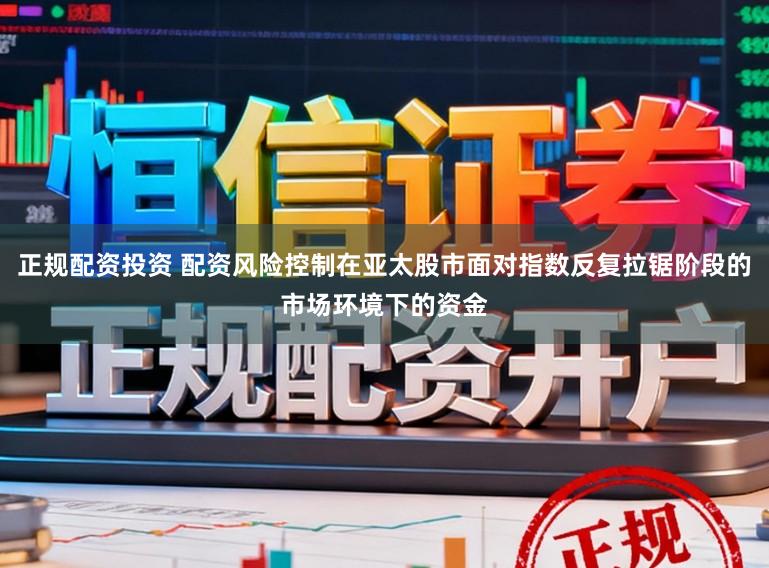 正规配资投资 配资风险控制在亚太股市面对指数反复拉锯阶段的市场环境下的资金