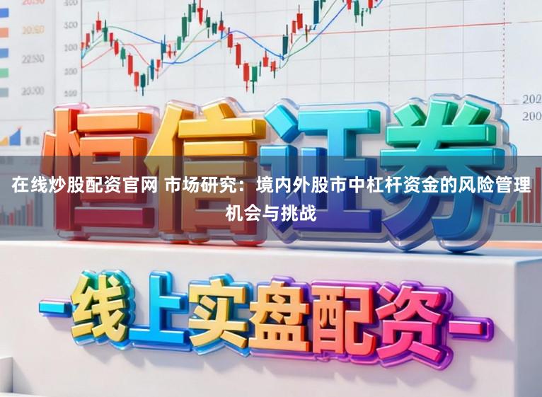 在线炒股配资官网 市场研究：境内外股市中杠杆资金的风险管理机会与挑战